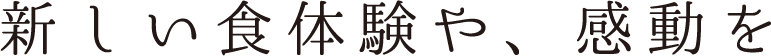 新しい食体験や、感動を
